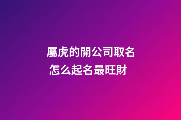 屬虎的開公司取名 怎么起名最旺財-第1張-公司起名-玄機派